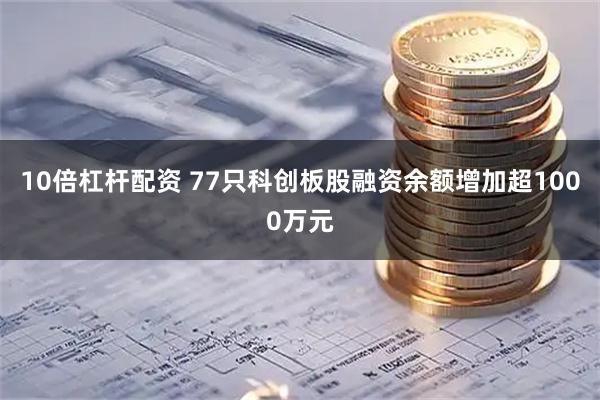 10倍杠杆配资 77只科创板股融资余额增加超1000万元